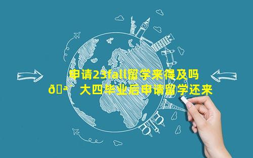申请23fall留学来得及吗 🪴  大四毕业后申请留学还来 🦅 得及吗